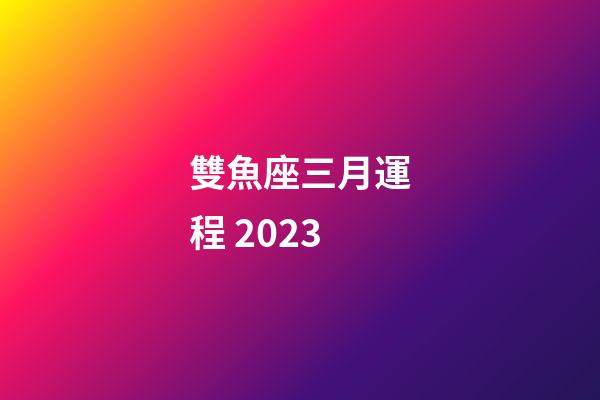 雙魚座三月運程 2023-第1張-星座運勢-玄機派